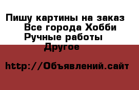  Пишу картины на заказ.  - Все города Хобби. Ручные работы » Другое   